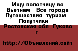 Ищу попотчицу во Вьетнам - Все города Путешествия, туризм » Попутчики   . Ростовская обл.,Гуково г.